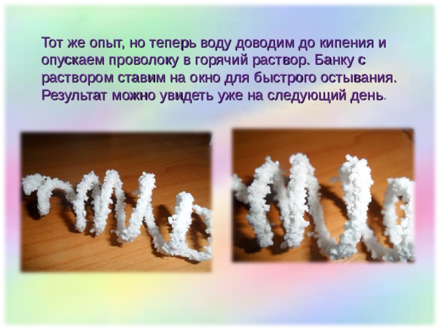 Тот же опыт, но теперь воду доводим до кипения и опускаем проволоку в горячий раствор. Банку с раствором ставим на окно для быстрого остывания. Результат можно увидеть уже на следующий день . 