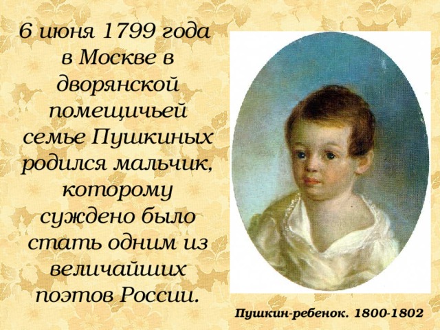 6 июня 1799 года в Москве в дворянской помещичьей семье Пушкиных родился мальчик, которому суждено было стать одним из величайших поэтов России.  Пушкин-ребенок. 1800-1802 