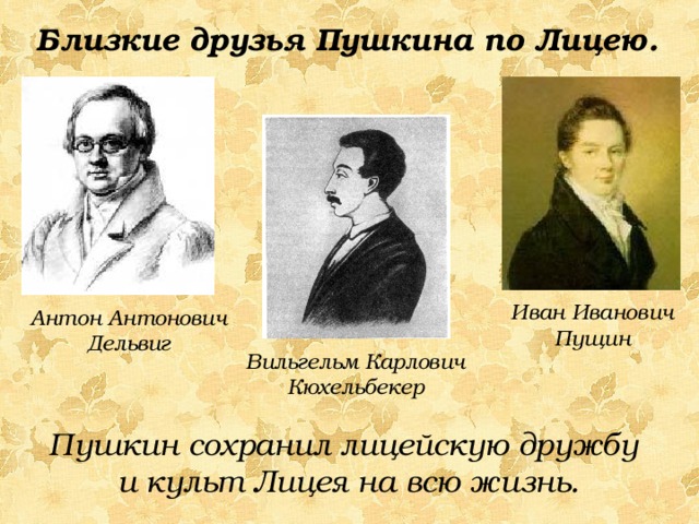 Близкие друзья Пушкина по Лицею. Иван Иванович Пущин Антон Антонович Дельвиг Вильгельм Карлович Кюхельбекер Пушкин сохранил лицейскую дружбу и культ Лицея на всю жизнь. 