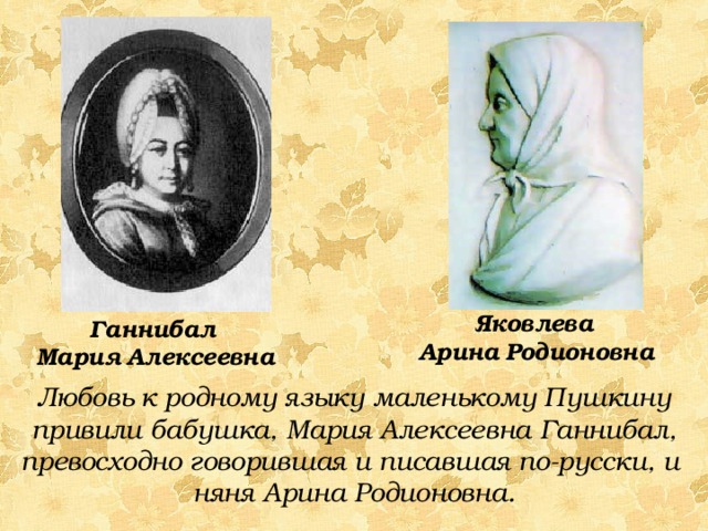 Яковлева  Арина  Родионовна Ганнибал  Мария  Алексеевна Любовь к родному языку маленькому Пушкину привили бабушка, Мария Алексеевна Ганнибал, превосходно говорившая и писавшая по-русски, и няня Арина Родионовна. 