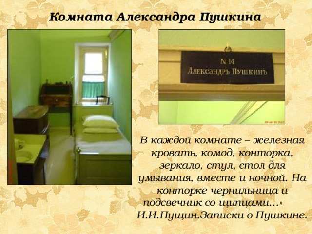 Комната Александра Пушкина В каждой комнате – железная кровать, комод, конторка, зеркало, стул, стол для умывания, вместе и ночной. На конторке чернильница и подсвечник со щипцами…» И.И.Пущин.Записки о Пушкине. 
