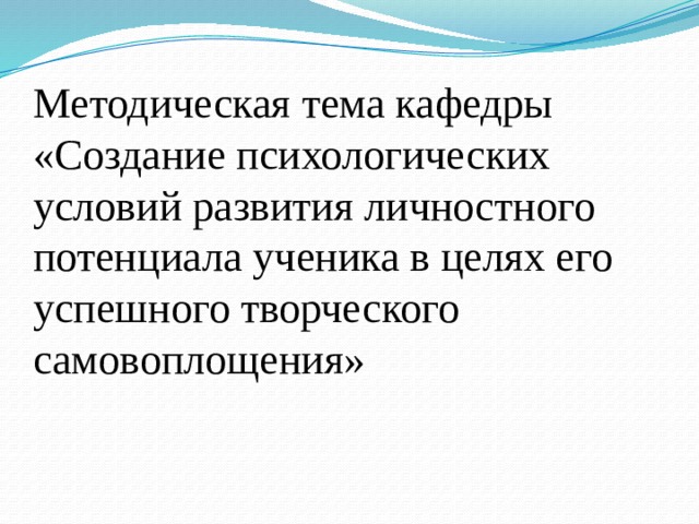 Методическая тема кафедры «Создание психологических условий развития личностного потенциала ученика в целях его успешного творческого самовоплощения» 
