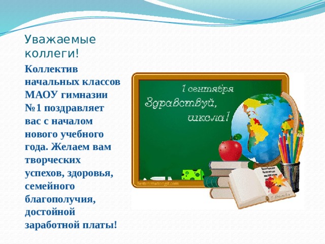 Уважаемые коллеги! Коллектив начальных классов МАОУ гимназии №1 поздравляет вас с началом нового учебного года. Желаем вам творческих успехов, здоровья, семейного благополучия, достойной заработной платы! 