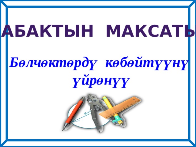 Сабактын максаты: Бөлчөктөрдү көбөйтүүнү  үйрөнүү 
