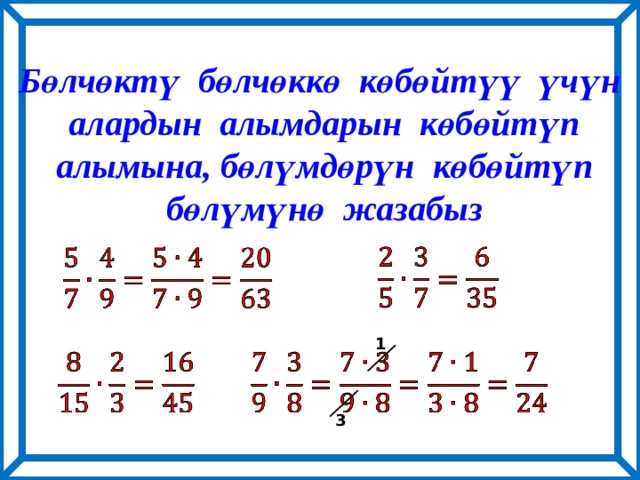 Бөлчөктү бөлчөккө көбөйтүү үчүн  алардын алымдарын көбөйтүп  алымына, бөлүмдөрүн көбөйтүп  бөлүмүнө жазабыз     1     3 
