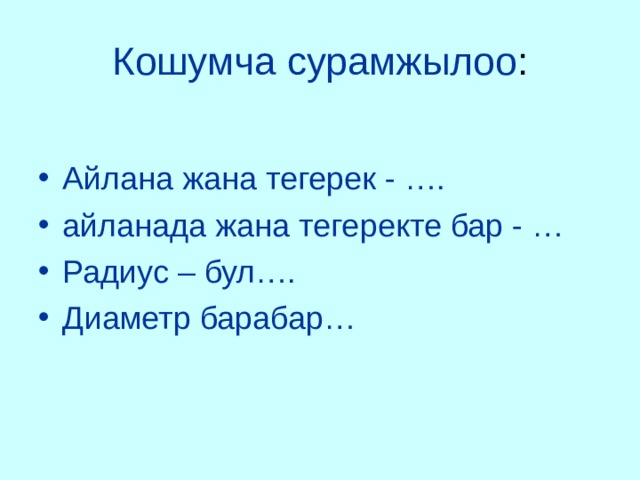 Кошумча сурамжылоо : Айлана жана тегерек - …. айланада жана тегеректе бар - … Радиус – бул…. Диаметр барабар… 