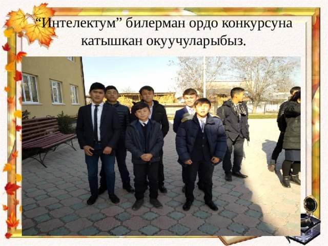 “ Интелектум” билерман ордо конкурсуна катышкан окуучуларыбыз. 