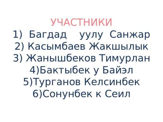 УЧАСТНИКИ  1) Багдад уулу Санжар  2) Касымбаев Жакшылык  3) Жанышбеков Тимурлан  4)Бактыбек у Байэл  5)Турганов Келсинбек  6)Сонунбек к Сеил   