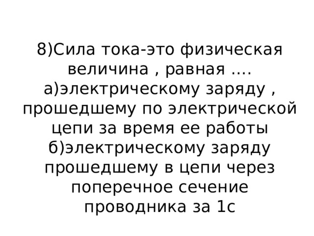 8)Сила тока-это физическая величина , равная ….  а)электрическому заряду , прошедшему по электрической цепи за время ее работы  б)электрическому заряду прошедшему в цепи через поперечное сечение проводника за 1с 