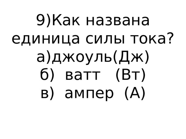 9)Как названа единица силы тока?  а)джоуль(Дж)  б) ватт (Вт)  в) ампер (А)   