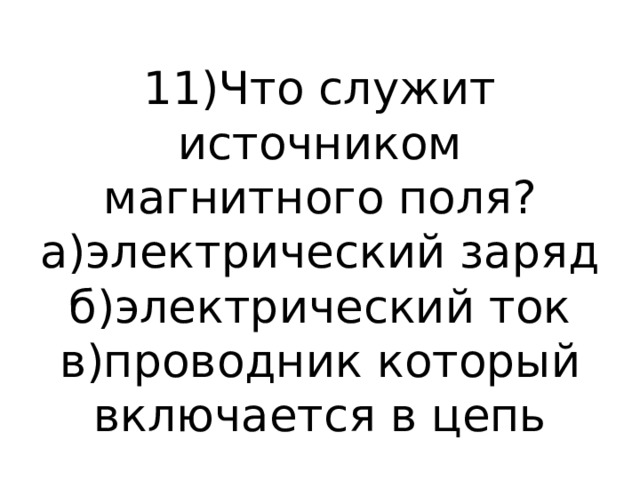 11)Что служит источником магнитного поля?  а)электрический заряд  б)электрический ток  в)проводник который включается в цепь 