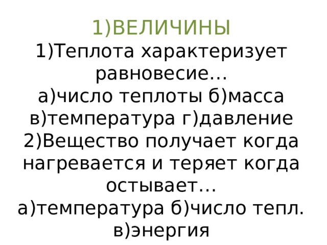 1)ВЕЛИЧИНЫ  1)Теплота характеризует равновесие…  а)число теплоты б)масса  в)температура г)давление  2)Вещество получает когда нагревается и теряет когда остывает…  а)температура б)число тепл.  в)энергия    
