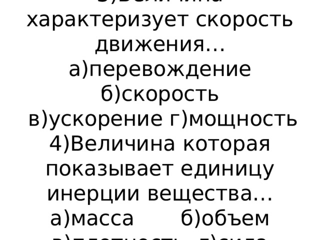 3)Величина характеризует скорость движения…  а)перевождение б)скорость  в)ускорение г)мощность  4)Величина которая показывает единицу инерции вещества…  а)масса б)объем  в)плотность г)сила   