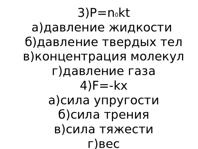 3)P=n 0 kt  а)давление жидкости  б)давление твердых тел  в)концентрация молекул  г)давление газа  4)F=-kx  а)сила упругости  б)сила трения  в)сила тяжести  г)вес 