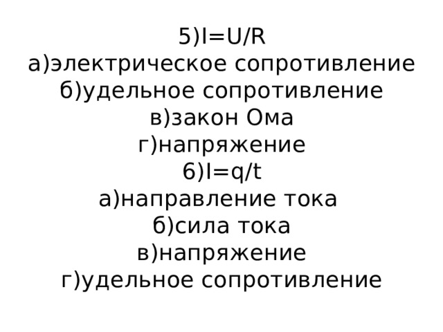 5)I=U/R  а)электрическое сопротивление  б)удельное сопротивление  в)закон Ома  г)напряжение  6)I=q/t  а)направление тока  б)сила тока  в)напряжение  г)удельное сопротивление   