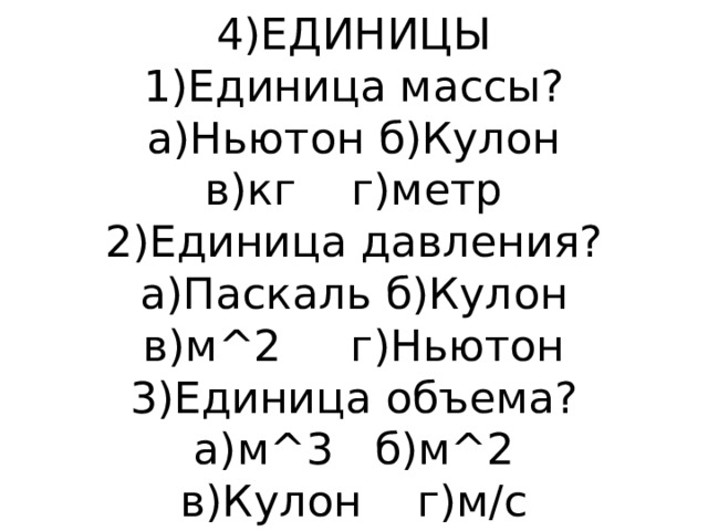 4)ЕДИНИЦЫ  1)Единица массы?  а)Ньютон б)Кулон  в)кг г)метр  2)Единица давления?  а)Паскаль б)Кулон  в)м^2 г)Ньютон  3)Единица объема?  а)м^3 б)м^2  в)Кулон г)м/c 