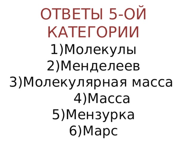 ОТВЕТЫ 5-ОЙ КАТЕГОРИИ  1)Молекулы  2)Менделеев  3)Молекулярная масса 4)Масса  5)Мензурка  6)Марс 