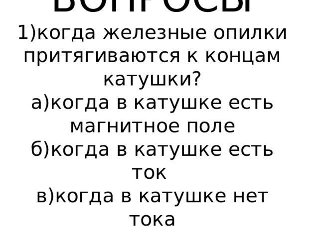    ВОПРОСЫ  1)когда железные опилки притягиваются к концам катушки?  а)когда в катушке есть магнитное поле  б)когда в катушке есть ток  в)когда в катушке нет тока      