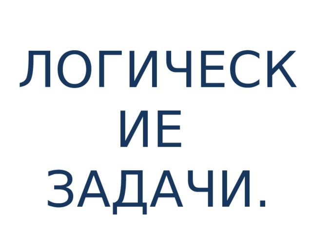 ЛОГИЧЕСКИЕ  ЗАДАЧИ. 