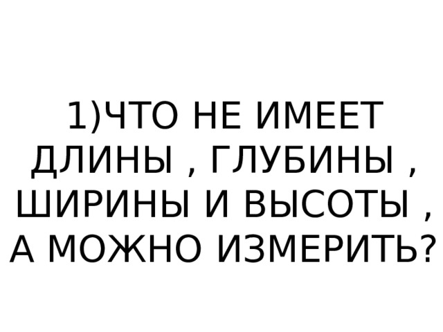 1)ЧТО НЕ ИМЕЕТ ДЛИНЫ , ГЛУБИНЫ , ШИРИНЫ И ВЫСОТЫ , А МОЖНО ИЗМЕРИТЬ? 