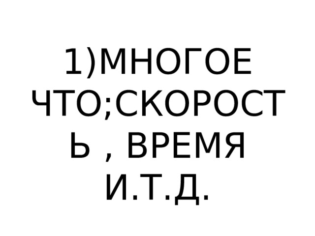 1)МНОГОЕ ЧТО;СКОРОСТЬ , ВРЕМЯ И.Т.Д. 