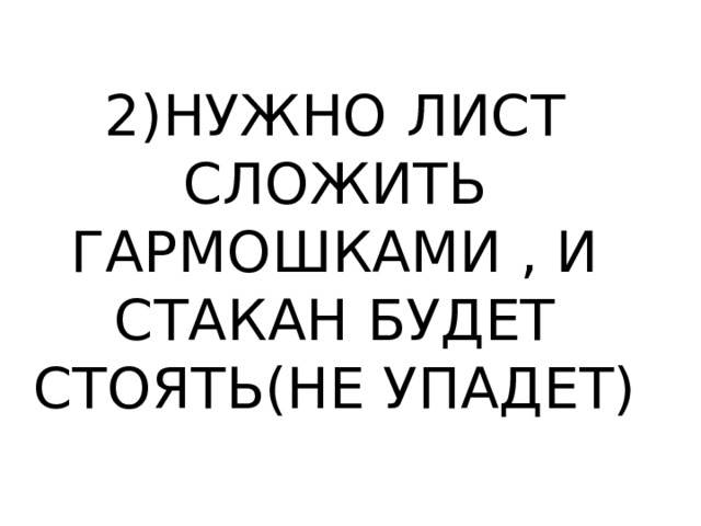 2)НУЖНО ЛИСТ СЛОЖИТЬ ГАРМОШКАМИ , И СТАКАН БУДЕТ СТОЯТЬ(НЕ УПАДЕТ) 