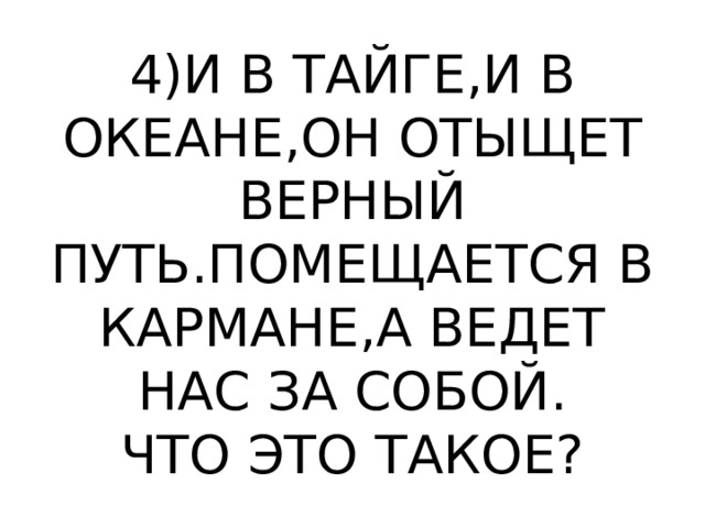 4)И В ТАЙГЕ,И В ОКЕАНЕ,ОН ОТЫЩЕТ ВЕРНЫЙ ПУТЬ.ПОМЕЩАЕТСЯ В КАРМАНЕ,А ВЕДЕТ НАС ЗА СОБОЙ.  ЧТО ЭТО ТАКОЕ? 