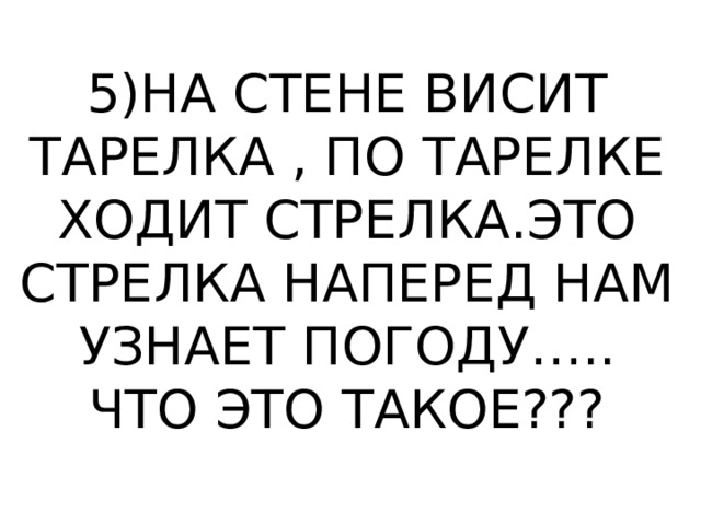5)НА СТЕНЕ ВИСИТ ТАРЕЛКА , ПО ТАРЕЛКЕ ХОДИТ СТРЕЛКА.ЭТО СТРЕЛКА НАПЕРЕД НАМ УЗНАЕТ ПОГОДУ…..  ЧТО ЭТО ТАКОЕ??? 
