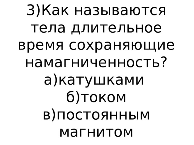 3)Как называются тела длительное время сохраняющие намагниченность?  а)катушками  б)током  в)постоянным магнитом 