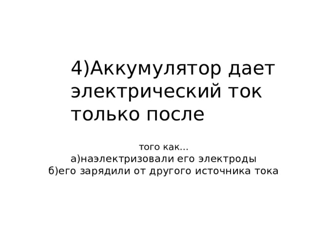 4)Аккумулятор дает электрический ток только после того как…  а)наэлектризовали его электроды  б)его зарядили от другого источника тока 