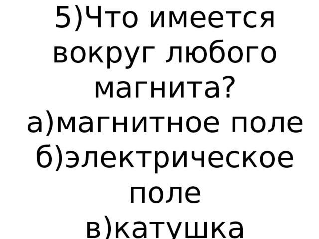 5)Что имеется вокруг любого магнита?  а)магнитное поле  б)электрическое поле  в)катушка 