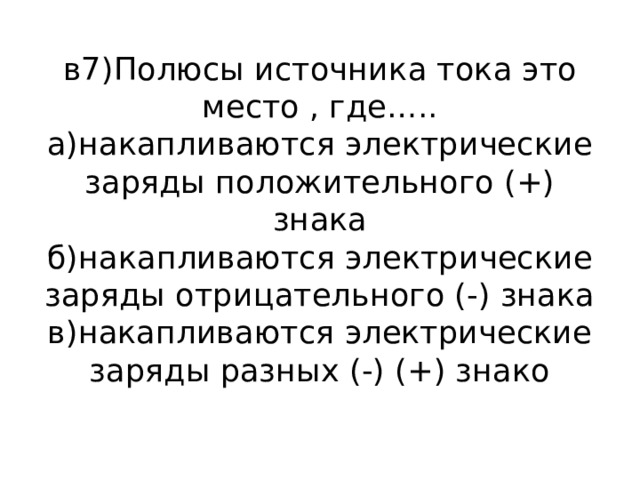в7)Полюсы источника тока это место , где…..  а)накапливаются электрические заряды положительного (+) знака  б)накапливаются электрические заряды отрицательного (-) знака  в)накапливаются электрические заряды разных (-) (+) знако 