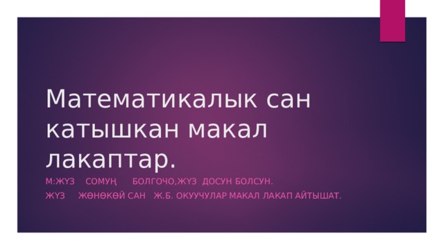 Математикалык сан катышкан макал лакаптар. М:Жүз сомуң болгочо,жүз досун болсун. Жүз жөнөкөй сан ж.б. Окуучулар макал лакап айтышат. 