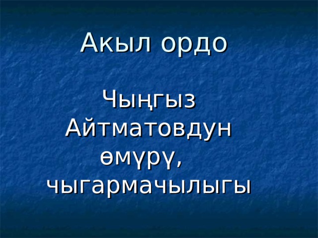 Акыл ордо Чыңгыз Айтматовдун ө мүрү, чыгармачылыгы 