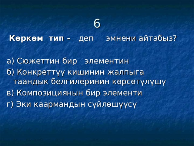 6  Көркөм тип - деп эмнени айтабыз? а) Сюжеттин бир элементин б) Конкреттүү кишинин жалпыга таандык белгилеринин көрсөтүлүшү в) Композициянын бир элементи г) Эки каармандын сүйлөшүүсү 