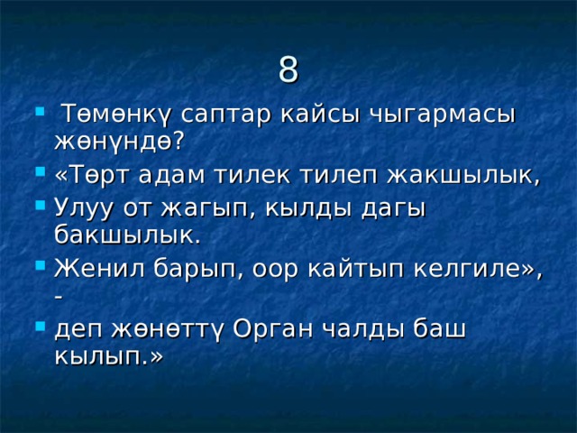 8  Төмөнкү саптар кайсы чыгармасы жөнүндө? «Төрт адам тилек тилеп жакшылык, Улуу от жагып, кылды дагы бакшылык. Женил барып, оор кайтып келгиле», - деп жөнөттү Орган чалды баш кылып.» 