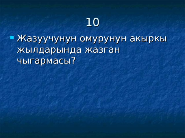 10 Жазуучунун омурунун акыркы жылдарында жазган чыгармасы? 