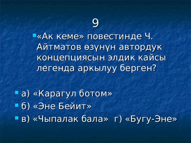 9 «Ак кеме» повестинде Ч. Айтматов өзүнүн автордук концепциясын элдик кайсы легенда аркылуу берген? «Ак кеме» повестинде Ч. Айтматов өзүнүн автордук концепциясын элдик кайсы легенда аркылуу берген? «Ак кеме» повестинде Ч. Айтматов өзүнүн автордук концепциясын элдик кайсы легенда аркылуу берген? а) «Карагул ботом» б) «Эне Бейит» в) «Чыпалак бала» г) «Бугу-Эне» 