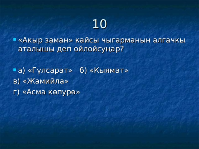10 «Акыр заман» кайсы чыгарманын алгачкы аталышы деп ойлойсуңар?  а) «Гүлсарат» б) «Кыямат» в) «Жамийла» г) «Асма көпурө» 