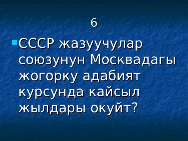 6 СССР жазуучулар союзунун Москвадагы жогорку адабият курсунда кайсыл жылдары окуйт? 