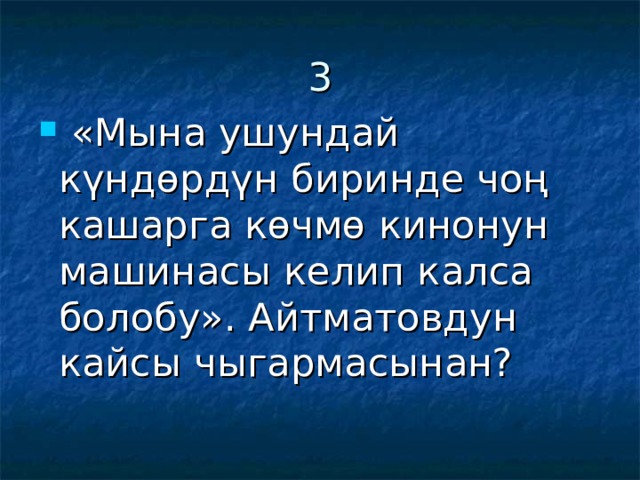 3  «Мына ушундай күндөрдүн биринде чоң кашарга көчмө кинонун машинасы келип калса болобу». Айтматовдун кайсы чыгармасынан? 