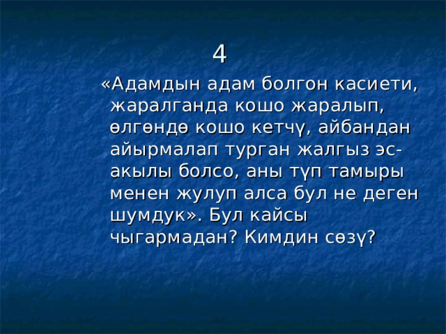4   «Адамдын адам болгон касиети, жаралганда кошо жаралып, өлгөндө кошо кетчү, айбандан айырмалап турган жалгыз эс-акылы болсо, аны түп тамыры менен жулуп алса бул не деген шумдук». Бул кайсы чыгармадан? Кимдин сөзү? «Адамдын адам болгон касиети, жаралганда кошо жаралып, өлгөндө кошо кетчү, айбандан айырмалап турган жалгыз эс-акылы болсо, аны түп тамыры менен жулуп алса бул не деген шумдук». Бул кайсы чыгармадан? Кимдин сөзү? «Адамдын адам болгон касиети, жаралганда кошо жаралып, өлгөндө кошо кетчү, айбандан айырмалап турган жалгыз эс-акылы болсо, аны түп тамыры менен жулуп алса бул не деген шумдук». Бул кайсы чыгармадан? Кимдин сөзү? «Адамдын адам болгон касиети, жаралганда кошо жаралып, өлгөндө кошо кетчү, айбандан айырмалап турган жалгыз эс-акылы болсо, аны түп тамыры менен жулуп алса бул не деген шумдук». Бул кайсы чыгармадан? Кимдин сөзү? «Адамдын адам болгон касиети, жаралганда кошо жаралып, өлгөндө кошо кетчү, айбандан айырмалап турган жалгыз эс-акылы болсо, аны түп тамыры менен жулуп алса бул не деген шумдук». Бул кайсы чыгармадан? Кимдин сөзү? 