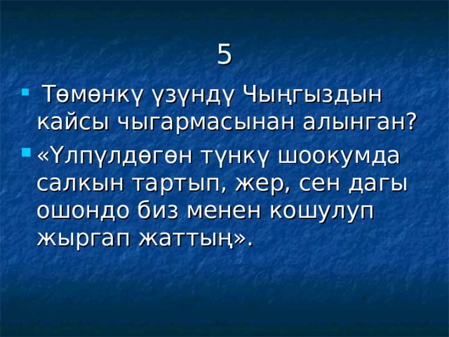 5  Төмөнкү үзүндү Чыңгыздын кайсы чыгармасынан алынган? «Үлпүлдөгөн түнкү шоокумда салкын тартып, жер, сен дагы ошондо биз менен кошулуп жыргап жаттың». 
