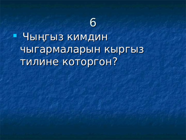 6  Чыңгыз кимдин чыгармаларын кыргыз тилине которгон? 