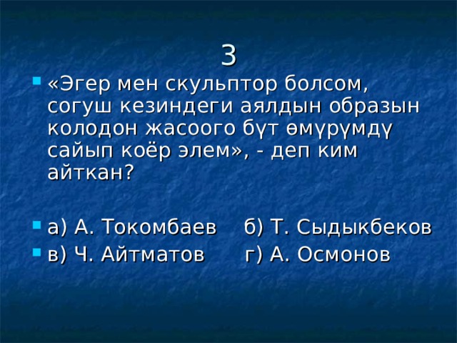 3 «Эгер мен скульптор болсом, согуш кезиндеги аялдын образын колодон жасоого бүт өмүрүмдү сайып коёр элем», - деп ким айткан?  а) А. Токомбаев б) Т. Сыдыкбеков в) Ч. Айтматов г) А. Осмонов 