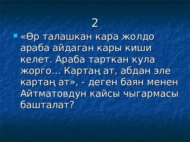 2 «Өр талашкан кара жолдо араба айдаган кары киши келет. Араба тарткан кула жорго… Картаң ат, абдан эле картаң ат», - деген баян менен Айтматовдун кайсы чыгармасы башталат? 