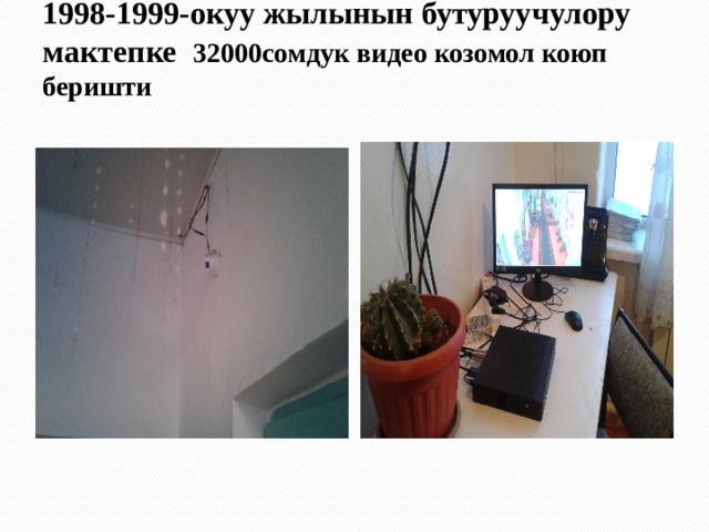 1998-1999-окуу жылынын бутуруучулору мактепке 32000сомдук видео козомол коюп беришти   