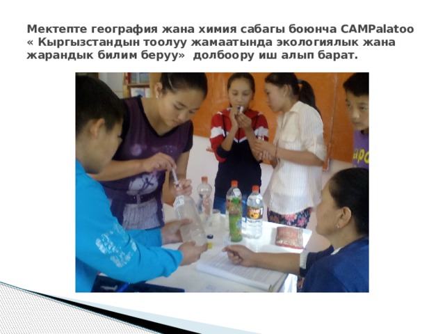 Мектепте география жана химия сабагы боюнча CAMPalatoo « Кыргызстандын тоолуу жамаатында экологиялык жана жарандык билим беруу» долбоору иш алып барат. 