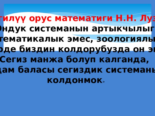 Белгилүү орус математиги Н.Н. Лузин :  «Ондук системанын артыкчылыгы Математикалык эмес, зоологиялык. Эгерде биздин колдорубузда он эмес Сегиз манжа болуп калганда, адам баласы сегиздик системаны колдонмок » 