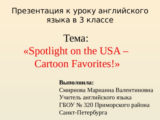 Презентация к уроку английского языка в 3 классе Тема: «Spotlight on the USA – Cartoon Favorites!» Выполнила: Смирнова Марианна Валентиновна Учитель английского языка ГБОУ № 320 Приморского района Санкт-Петербурга 